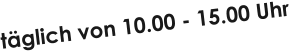 t�glich von 10.00 - 15.00 Uhr