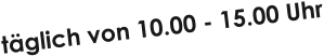 t�glich von 10.00 - 15.00 Uhr