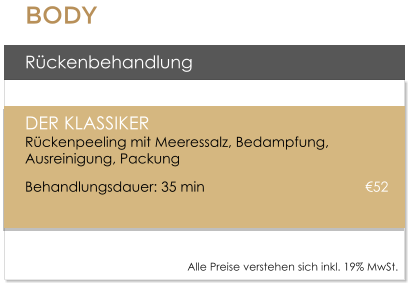R�ckenbehandlung  DER KLASSIKERR�ckenpeeling mit Meeressalz, Bedampfung, Ausreinigung, Packung  Behandlungsdauer: 35 min  					�52    Alle Preise verstehen sich inkl. 19% MwSt.    BODY