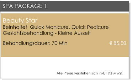 Beauty Star Beinhaltet  Quick Manicure, Quick PedicureGesichtsbehandlung - Kleine Auszeit Behandlungsdauer: 70 Min 				� 85,00  SPA PACKAGE 1 Alle Preise verstehen sich inkl. 19% MwSt.